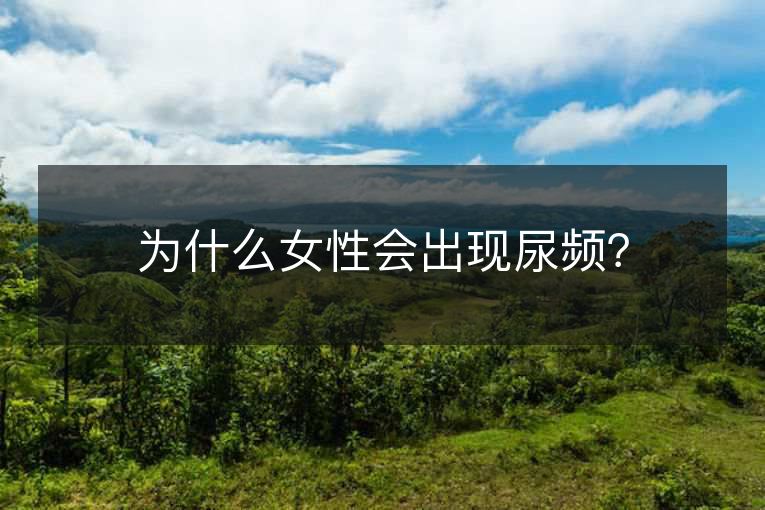 为什么女性会出现尿频? 为什么女性会出现尿频?