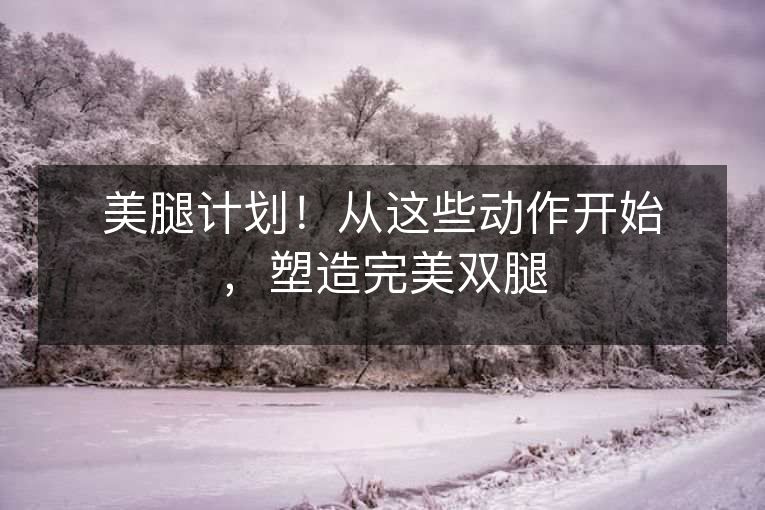 美腿计划!从这些动作开始,塑造完美双腿 美腿计划!从这些动作开始,塑造完美双腿