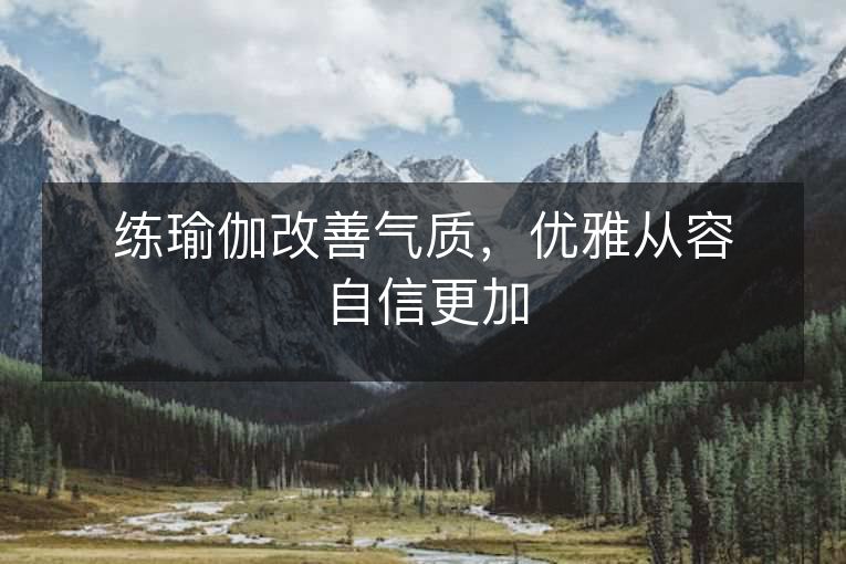 练瑜伽改善气质,优雅从容自信更加 练瑜伽改善气质,优雅从容自信更加
