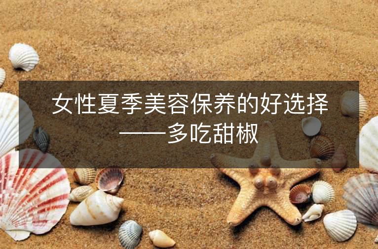 女性夏季美容保养的好选择——多吃甜椒 女性夏季美容保养的好选择——多吃甜椒
