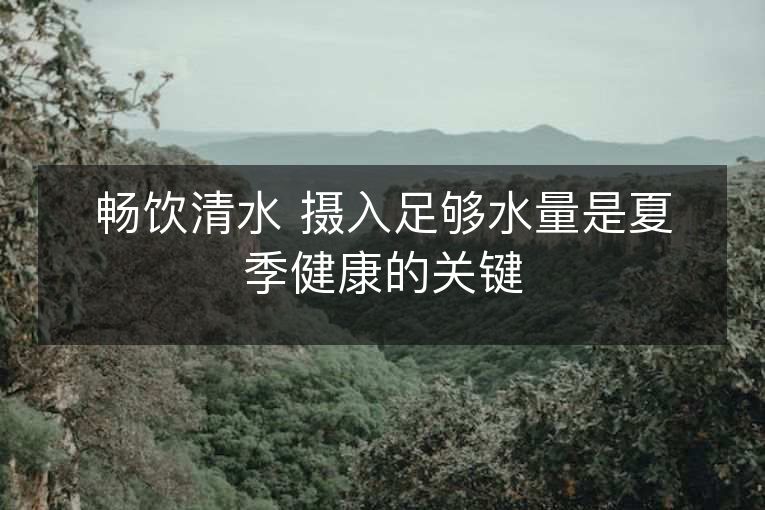 畅饮清水 摄入足够水量是夏季健康的关键 畅饮清水 摄入足够水量是夏季健康的关键