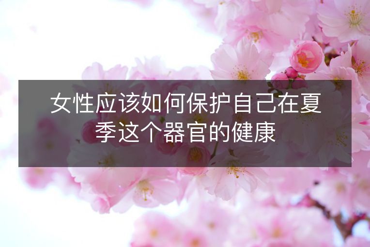 女性应该如何保护自己在夏季这个器官的健康 女性应该如何保护自己在夏季这个器官的健康