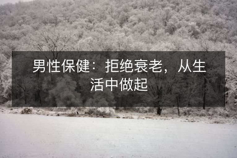男性保健:拒绝衰老,从生活中做起 男性保健:拒绝衰老,从生活中做起