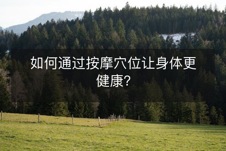 如何通过按摩穴位让身体更健康? 如何通过按摩穴位让身体更健康?