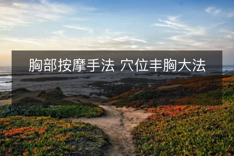 胸部按摩手法 穴位丰胸大法 胸部按摩手法 穴位丰胸大法